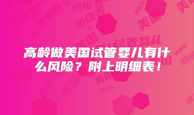 高龄做美国试管婴儿有什么风险？附上明细表！