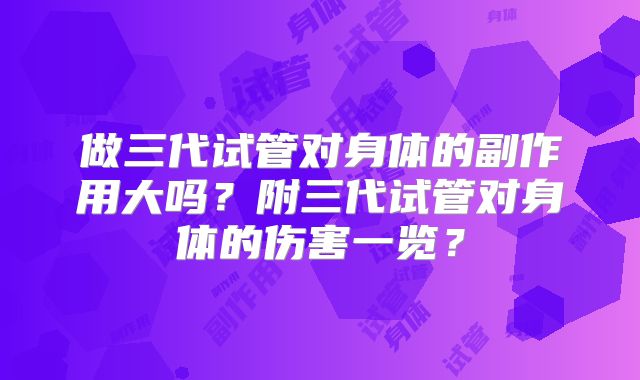 做三代试管对身体的副作用大吗？附三代试管对身体的伤害一览？