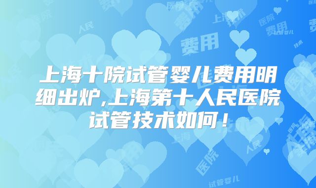 上海十院试管婴儿费用明细出炉,上海第十人民医院试管技术如何!
