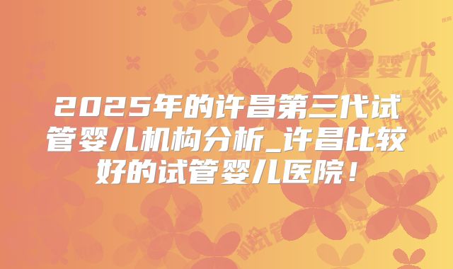 2025年的许昌第三代试管婴儿机构分析_许昌比较好的试管婴儿医院！