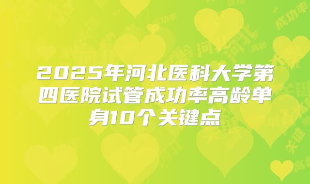 2025年河北医科大学第四医院试管成功率高龄单身10个关键点