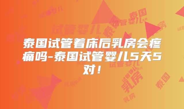 泰国试管着床后乳房会疼痛吗-泰国试管婴儿5天5对！
