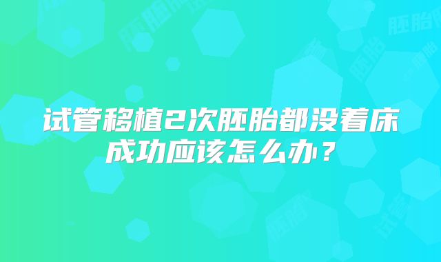 试管移植2次胚胎都没着床成功应该怎么办？