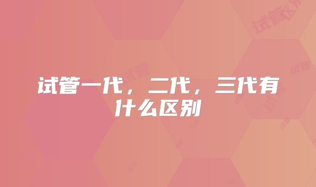 试管一代，二代，三代有什么区别