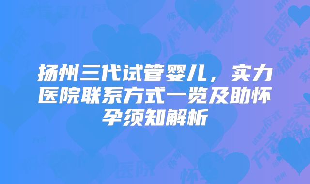 扬州三代试管婴儿，实力医院联系方式一览及助怀孕须知解析