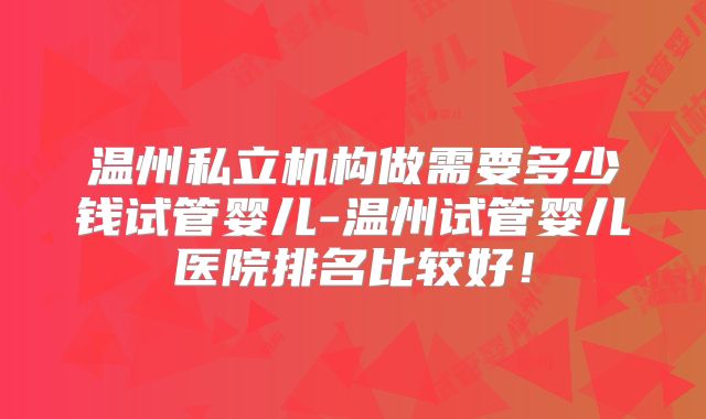 温州私立机构做需要多少钱试管婴儿-温州试管婴儿医院排名比较好!