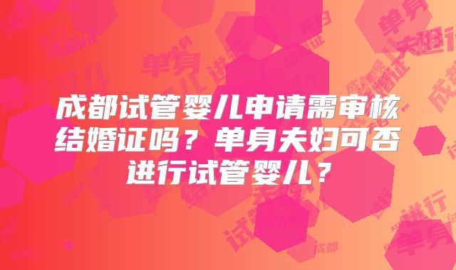 成都试管婴儿申请需审核结婚证吗？单身夫妇可否进行试管婴儿？