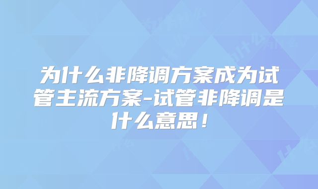 为什么非降调方案成为试管主流方案-试管非降调是什么意思！