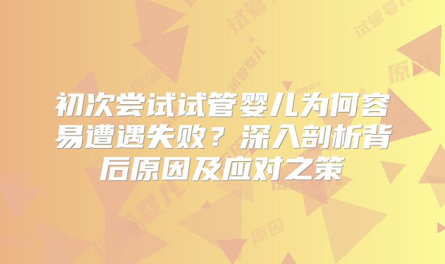 初次尝试试管婴儿为何容易遭遇失败？深入剖析背后原因及应对之策