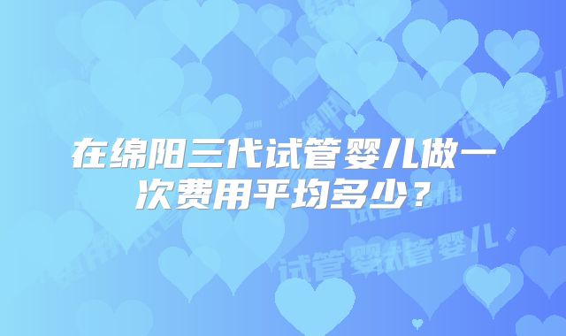在绵阳三代试管婴儿做一次费用平均多少？