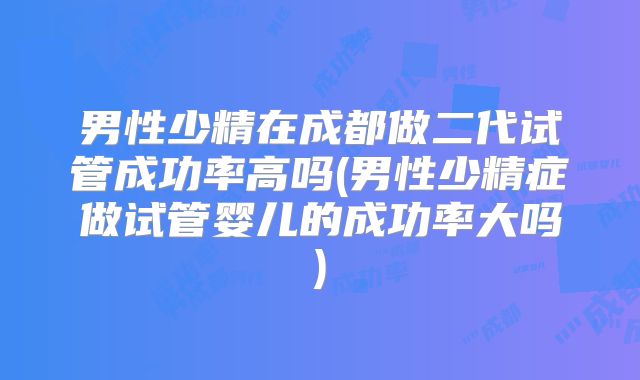 男性少精在成都做二代试管成功率高吗(男性少精症做试管婴儿的成功率大吗)