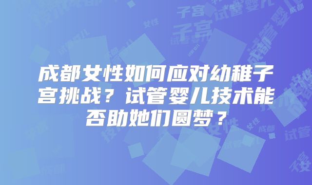 成都女性如何应对幼稚子宫挑战？试管婴儿技术能否助她们圆梦？