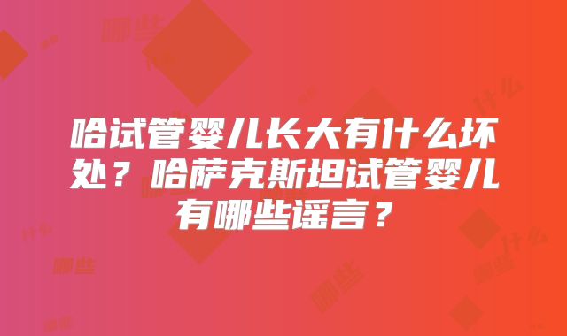 哈试管婴儿长大有什么坏处？哈萨克斯坦试管婴儿有哪些谣言？