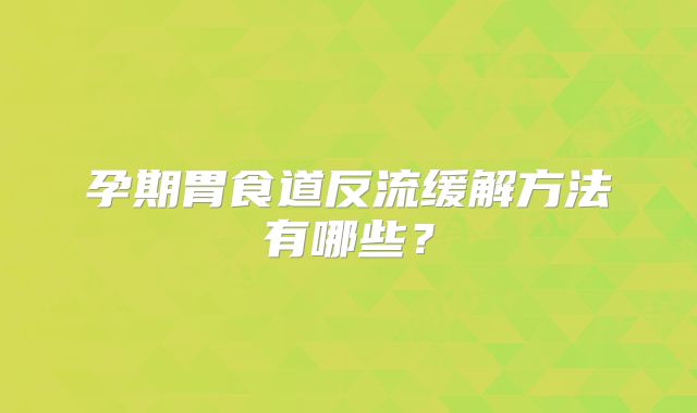 孕期胃食道反流缓解方法有哪些？