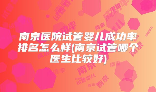 南京医院试管婴儿成功率排名怎么样(南京试管哪个医生比较好)