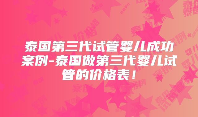 泰国第三代试管婴儿成功案例-泰国做第三代婴儿试管的价格表!