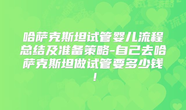 哈萨克斯坦试管婴儿流程总结及准备策略-自己去哈萨克斯坦做试管要多少钱！
