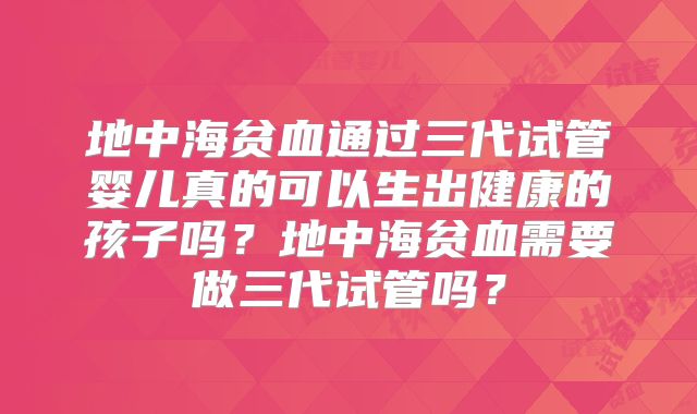 地中海贫血通过三代试管婴儿真的可以生出健康的孩子吗?地中海贫血需要做三代试管吗?