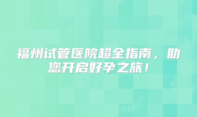 福州试管医院超全指南,助您开启好孕之旅!