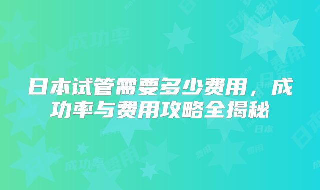 日本试管需要多少费用，成功率与费用攻略全揭秘