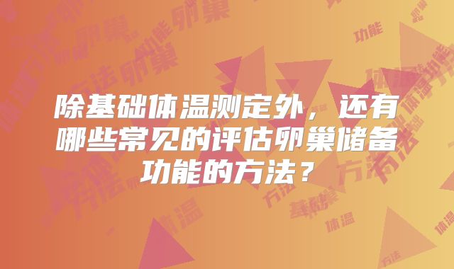 除基础体温测定外，还有哪些常见的评估卵巢储备功能的方法？