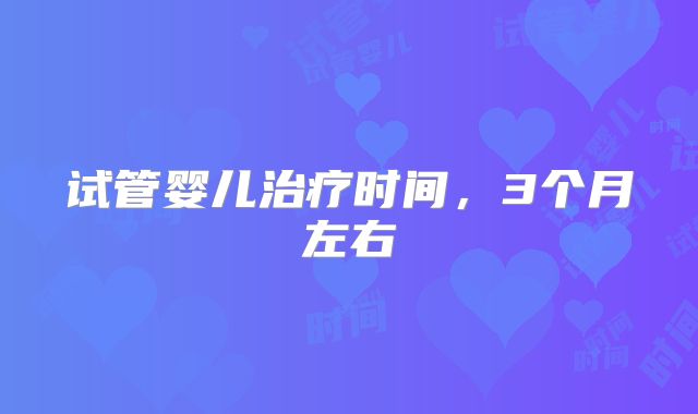 试管婴儿治疗时间，3个月左右