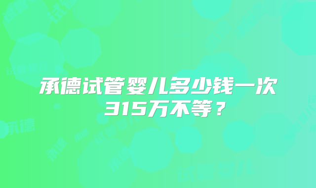 承德试管婴儿多少钱一次 315万不等？