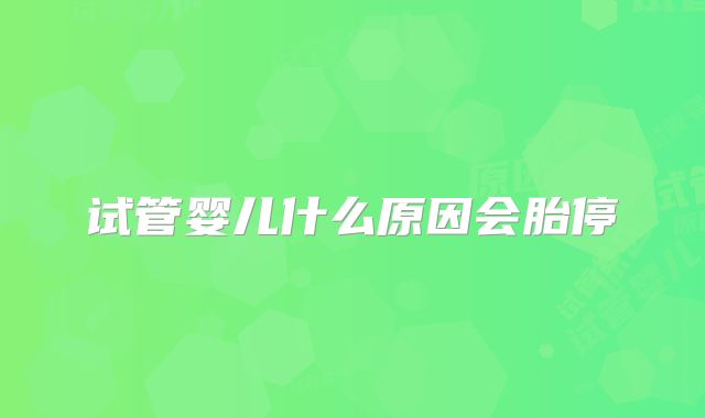 试管婴儿什么原因会胎停