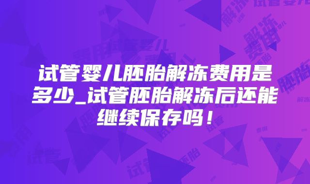 试管婴儿胚胎解冻费用是多少_试管胚胎解冻后还能继续保存吗！