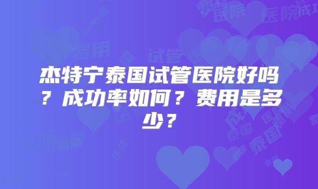 杰特宁泰国试管医院好吗？成功率如何？费用是多少？