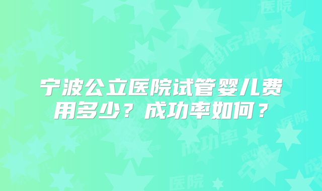 宁波公立医院试管婴儿费用多少？成功率如何？