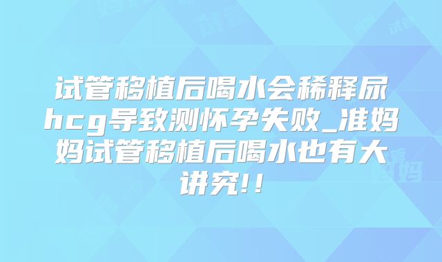 试管移植后喝水会稀释尿hcg导致测怀孕失败_准妈妈试管移植后喝水也有大讲究!！