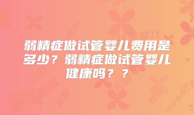弱精症做试管婴儿费用是多少？弱精症做试管婴儿健康吗？？