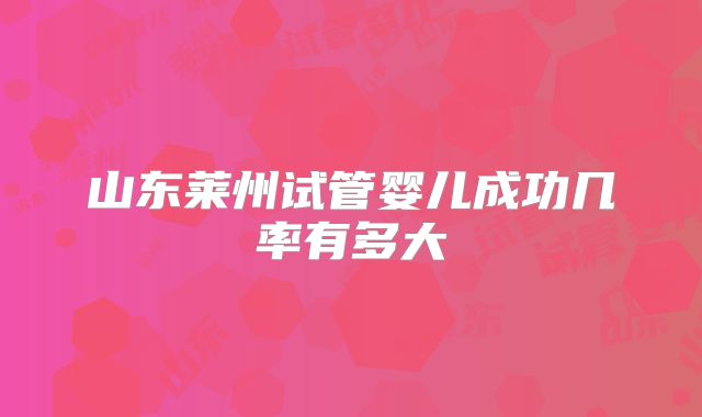 山东莱州试管婴儿成功几率有多大