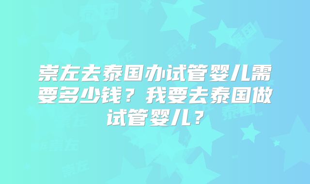 崇左去泰国办试管婴儿需要多少钱？我要去泰国做试管婴儿？