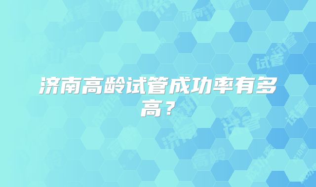 济南高龄试管成功率有多高？