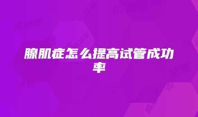 腺肌症怎么提高试管成功率