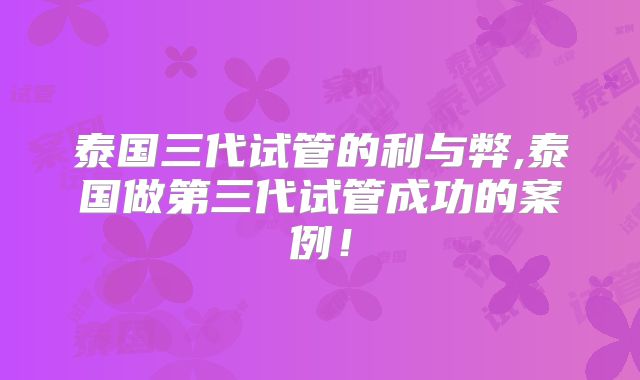 泰国三代试管的利与弊,泰国做第三代试管成功的案例！