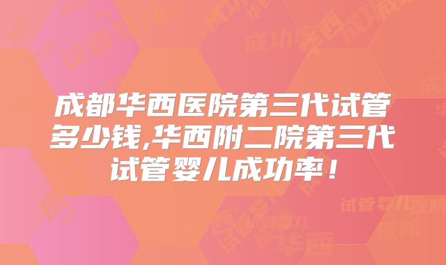 成都华西医院第三代试管多少钱,华西附二院第三代试管婴儿成功率！