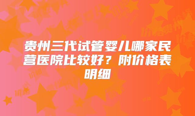 贵州三代试管婴儿哪家民营医院比较好？附价格表明细