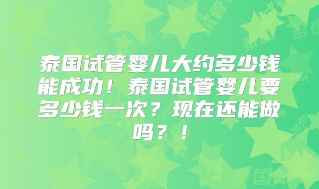 泰国试管婴儿大约多少钱能成功！泰国试管婴儿要多少钱一次？现在还能做吗？！