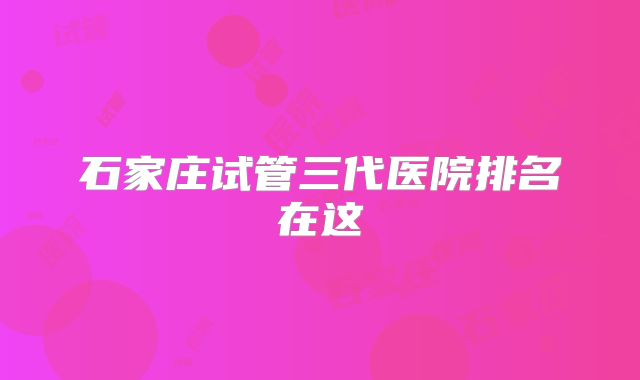 石家庄试管三代医院排名在这