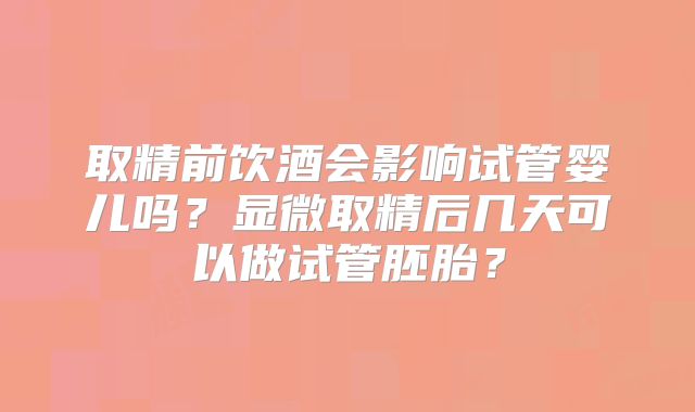 取精前饮酒会影响试管婴儿吗？显微取精后几天可以做试管胚胎？
