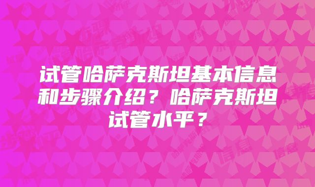 试管哈萨克斯坦基本信息和步骤介绍？哈萨克斯坦试管水平？