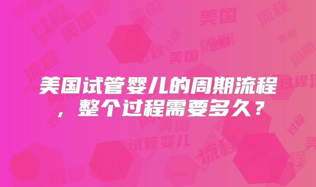 美国试管婴儿的周期流程,整个过程需要多久?