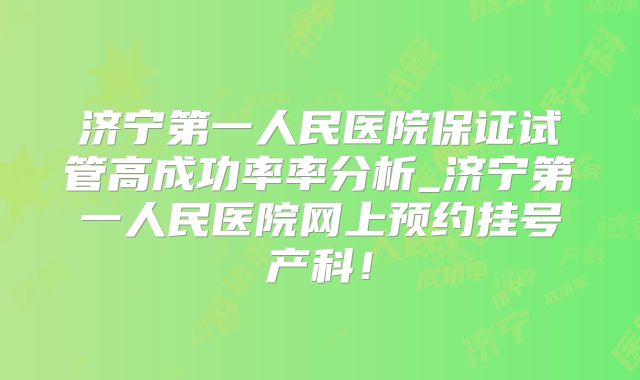 济宁第一人民医院保证试管高成功率率分析_济宁第一人民医院网上预约挂号产科！