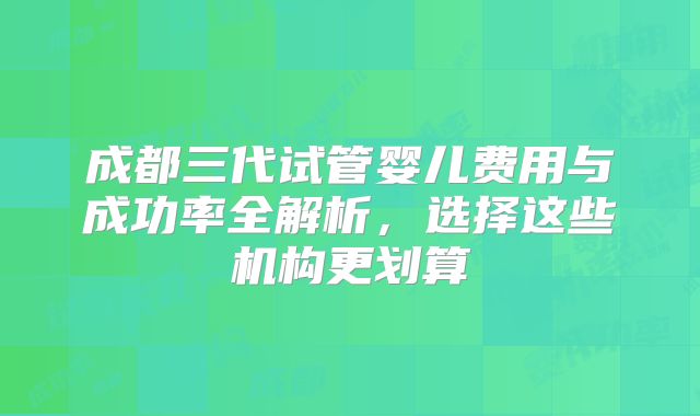 成都三代试管婴儿费用与成功率全解析,选择这些机构更划算