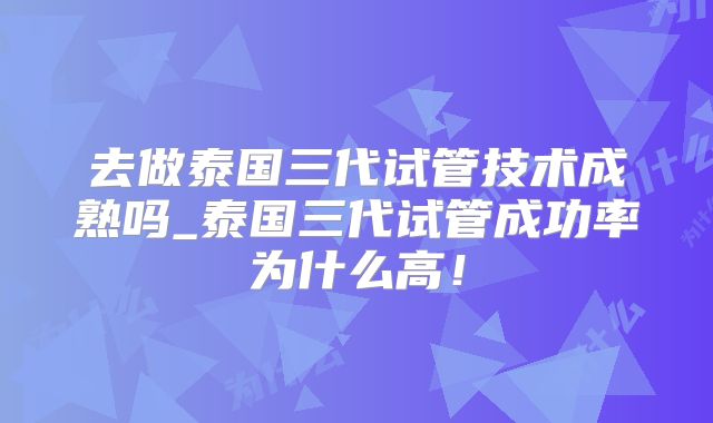 去做泰国三代试管技术成熟吗_泰国三代试管成功率为什么高！