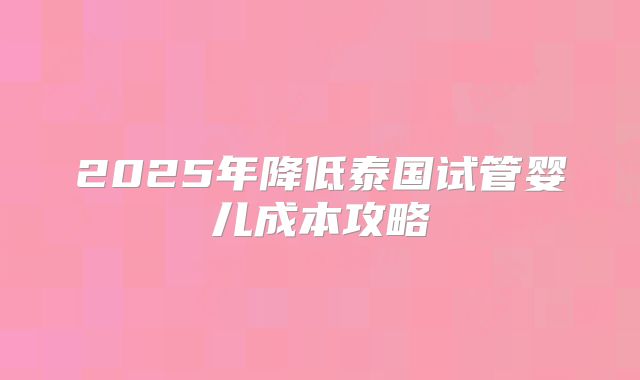 2025年降低泰国试管婴儿成本攻略