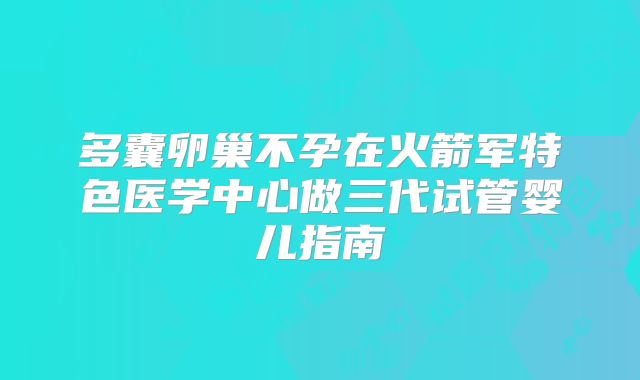多囊卵巢不孕在火箭军特色医学中心做三代试管婴儿指南